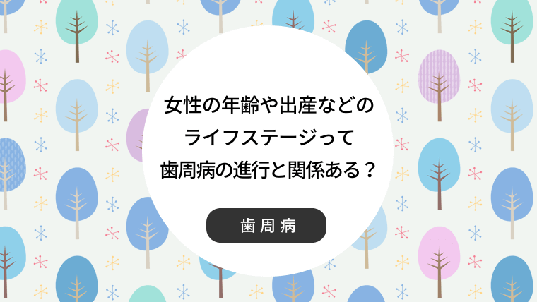 女性の年齢や出産などのライフステージって歯周病の進行と関係ある？