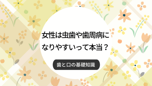 女性は虫歯や歯周病になりやすいって本当？