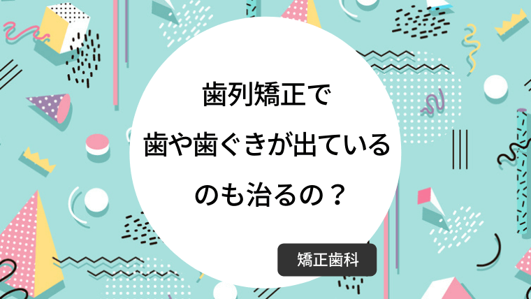 歯列矯正で歯や歯ぐきが出ているのも治るの？