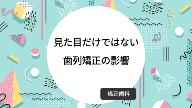 見た目だけではない歯列矯正の影響