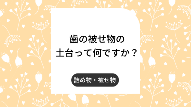 歯の被せ物の土台って何ですか