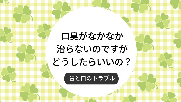 口臭がなかなか治らないのですがどうしたらいいの？