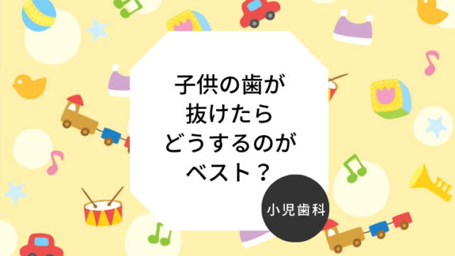 子供の歯が抜けたらどうするのがベスト？