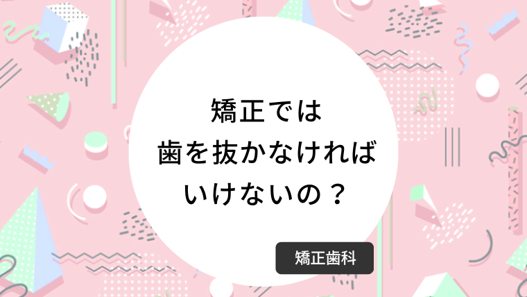 矯正では歯を抜かなければいけないの？