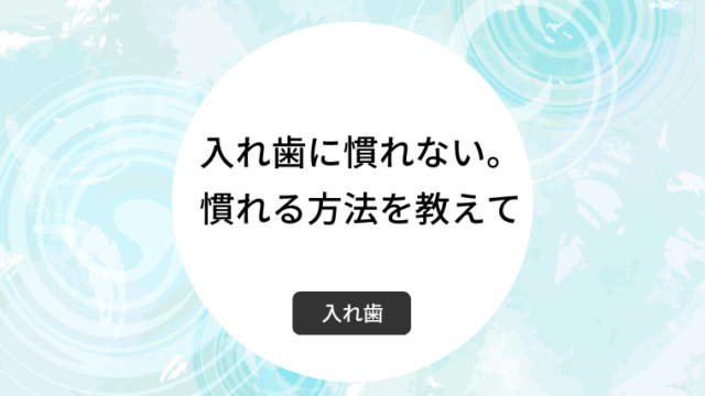 入れ歯に慣れない。慣れる方法を教えて