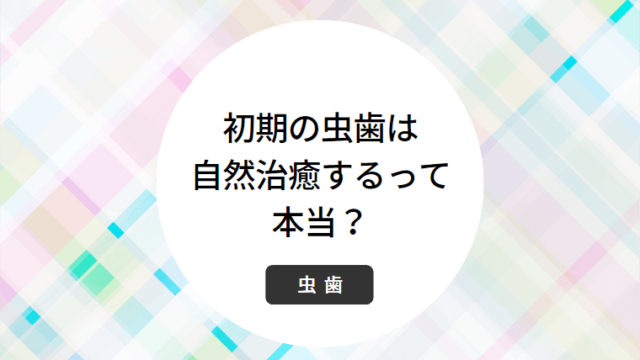 初期の虫歯は自然治癒するって本当？