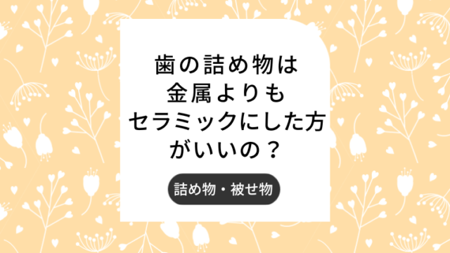 歯の詰め物は金属よりもセラミックにした方がいいの？