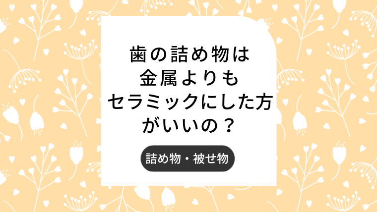 歯の詰め物は金属よりもセラミックにした方がいいの？