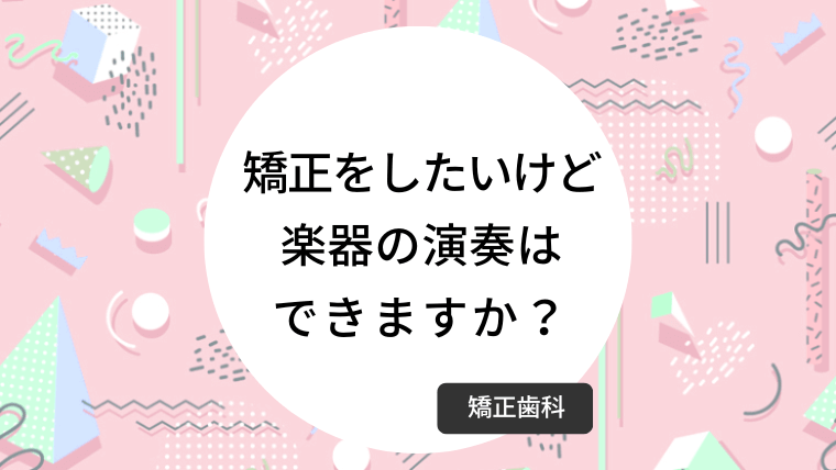 矯正をしたいけど楽器の演奏はできますか？