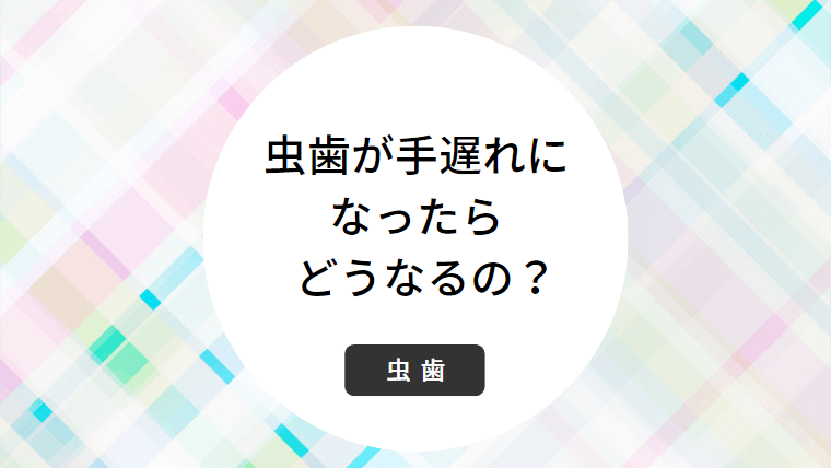 虫歯が手遅れになったらどうなるの?