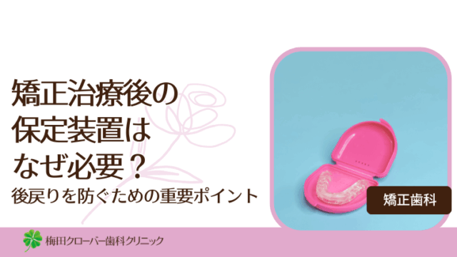 矯正治療後の保定装置はなぜ必要？後戻りを防ぐための重要ポイント