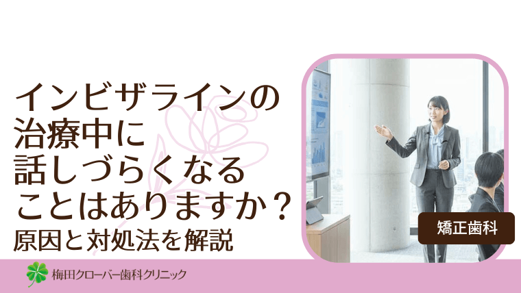 インビザラインの治療中に話しづらくなることはありますか？原因と対処法を解説