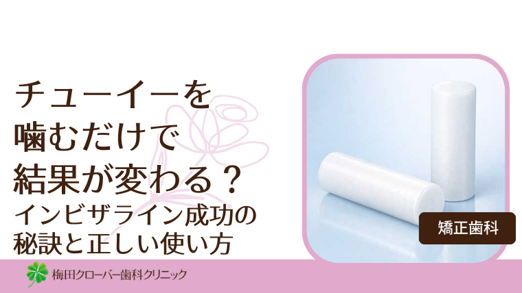 チューイーを噛むだけで結果が変わる？インビザライン成功の秘訣と正しい使い方